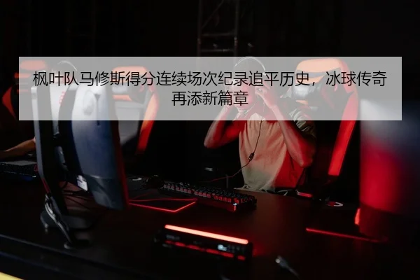 枫叶队马修斯得分连续场次纪录追平历史，冰球传奇再添新篇章