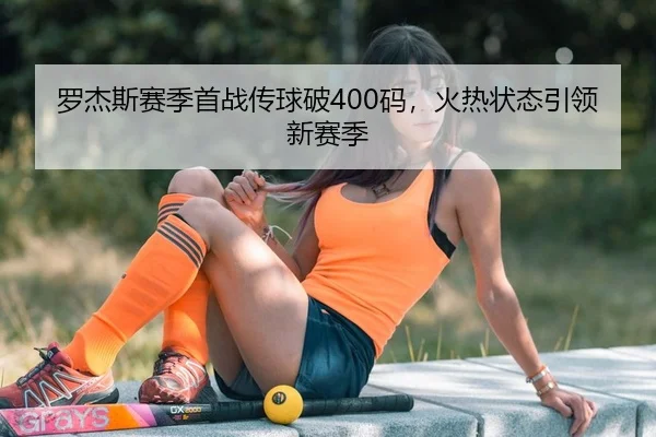 罗杰斯赛季首战传球破400码，火热状态引领新赛季